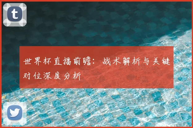 世界杯直播前瞻:战术解析与关键对位深度分析
