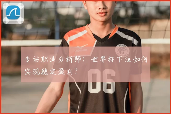 专访职业分析师:世界杯下注如何实现稳定盈利?